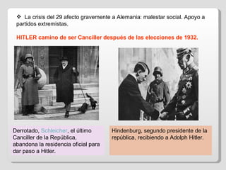 Derrotado,  Schleicher , el último Canciller de la República, abandona la residencia oficial para dar paso a Hitler. Hindenburg, segundo presidente de la república, recibiendo a Adolph Hitler.  La crisis del 29 afecto gravemente a Alemania: malestar social. Apoyo a partidos extremistas. HITLER camino de ser Canciller después de las elecciones de 1932. 