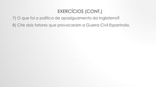 EXERCÍCIOS (CONT.)
7) O que foi a política de apaziguamento da Inglaterra?
8) Cite dois fatores que provocaram a Guerra Civil Espanhola.