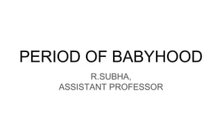 PERIOD OF BABYHOOD
R.SUBHA,
ASSISTANT PROFESSOR
 