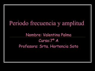 Periodo frecuencia y amplitud
      Nombre: Valentina Palma
             Curso:7º A
   Profesora: Srta. Hortencia Soto
 