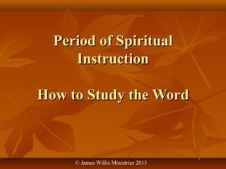 Period of SpiritualPeriod of Spiritual
InstructionInstruction
How to Study the WordHow to Study the Word
© James Willis Ministries 2013
 