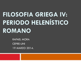 FILOSOFIA GRIEGA IV:
PERIODO HELENÍSTICO
ROMANO
RAFAEL MORA
CEPRE-UNI
19 MARZO 2014.
 