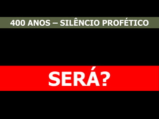 400 ANOS – SILÊNCIO PROFÉTICO
SERÁ?
 