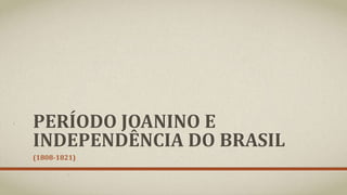 PERÍODO JOANINO E
INDEPENDÊNCIA DO BRASIL
(1808-1821)
 