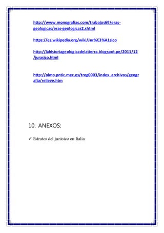 http://www.monografias.com/trabajos69/eras-
geologicas/eras-geologicas2.shtml
https://es.wikipedia.org/wiki/Jur%C3%A1sico
http://lahistoriageologicadelatierra.blogspot.pe/2011/12
/jurasico.html
http://olmo.pntic.mec.es/trog0003/index_archivos/geogr
afia/relieve.htm
10. ANEXOS:
 Estratos del jurásico en Italia
 