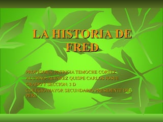 LA HISTORIA DE FRED PROFESORA: PATRICIA TEMOCHE CORTEZ ALUMNO: ALVAREZ QUISPE CARLOS JOSUE GRADO Y SECCION: 3 D COLEGIO MAYOR SECUNDARIO PRESIDENTE DEL PERU 