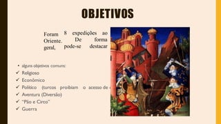 OBJETIVOS
8 expedições aoForam
Oriente.
geral,
De
pode-se
forma
destacar
• alguns objetivos comuns:
 Religioso
 Econômico
 Político (turcos proibiam o acesso de católicos)
 Aventura (Diversão)
 “Pão e Circo”
 Guerra
 