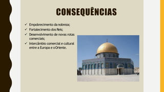 CONSEQUÊNCIAS
 Empobrecimento danobreza;
 Fortalecimento dos Reis;
 Desenvolvimento de novas rotas
comerciais;
 Intercâmbio comercial e cultural
entre a Europa e oOriente.
 