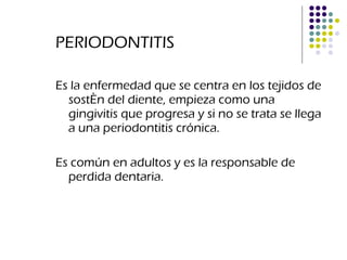 PERIODONTITIS Es la enfermedad que se centra en los tejidos de sostén del diente, empieza como una gingivitis que progresa y si no se trata se llega a una periodontitis crónica.  Es común en adultos y es la responsable de perdida dentaria. 