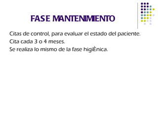 FASE MANTENIMIENTO Citas de control, para evaluar el estado del paciente. Cita cada 3 o 4 meses.  Se realiza lo mismo de la fase higiénica. 