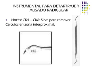 INSTRUMENTAL PARA DETARTRAJE Y ALISADO RADICULAR Hoces: CK4 – CK6: Sirve para remover Calculos en zona interproximal. 