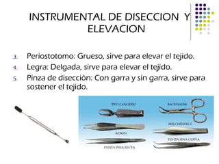 INSTRUMENTAL DE DISECCION  Y ELEVACION Periostotomo: Grueso, sirve para elevar el tejido. Legra: Delgada, sirve para elevar el tejido. Pinza de disección: Con garra y sin garra, sirve para sostener el tejido. 