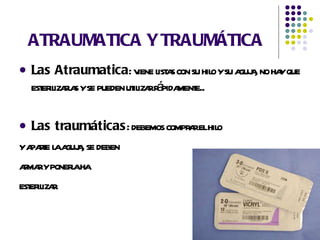 ATRAUMATICA Y TRAUMÁTICA Las Atraumatica : viene listas con su hilo y su aguja, no hay que esterilizarlas y se pueden utilizar rápidamente.. Las traumáticas : debemos comprar el hilo y aparte la aguja, se deben armar y ponerla ha  esterilizar.  