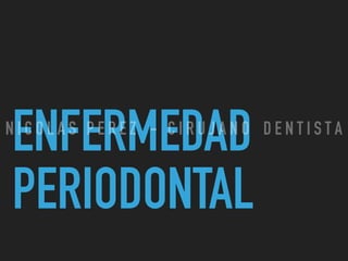 ENFERMEDAD
PERIODONTAL
N I C O L A S P E R E Z - C I R U J A N O D E N T I S T A
 