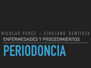 PERIODONCIA
ENFERMEDADES Y PROCEDIMIENTOS
N I C O L A S P E R E Z - C I R U J A N O D E N T I S T A
 