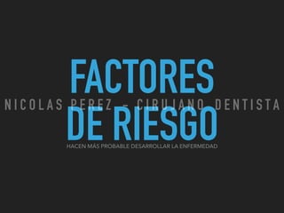 FACTORES
DE RIESGOHACEN MÁS PROBABLE DESARROLLAR LA ENFERMEDAD
N I C O L A S P E R E Z - C I R U J A N O D E N T I S T A
 