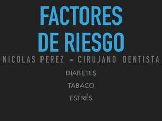 FACTORES
DE RIESGO
DIABETES
TABACO
ESTRÉS
N I C O L A S P E R E Z - C I R U J A N O D E N T I S T A
 