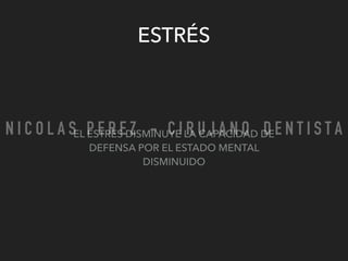 ESTRÉS
EL ESTRÉS DISMINUYE LA CAPACIDAD DE
DEFENSA POR EL ESTADO MENTAL
DISMINUIDO
N I C O L A S P E R E Z - C I R U J A N O D E N T I S T A
 