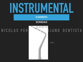 INSTRUMENTALDE DIAGNÓSTICO
SONDAS
OMS
0,5 - 3,5 - 8,5 - 11,5
N I C O L A S P E R E Z - C I R U J A N O D E N T I S T A
 
