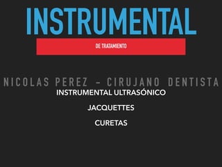 INSTRUMENTALDE TRATAMIENTO
INSTRUMENTAL ULTRASÓNICO
JACQUETTES
CURETAS
N I C O L A S P E R E Z - C I R U J A N O D E N T I S T A
 