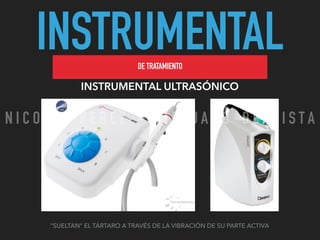 INSTRUMENTALDE TRATAMIENTO
INSTRUMENTAL ULTRASÓNICO
“SUELTAN” EL TÁRTARO A TRAVÉS DE LA VIBRACIÓN DE SU PARTE ACTIVA
N I C O L A S P E R E Z - C I R U J A N O D E N T I S T A
 