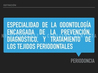 ESPECIALIDAD DE LA ODONTOLOGÍA
ENCARGADA DE LA PREVENCIÓN,
DIAGNÓSTICO, Y TRATAMIENTO DE
LOS TEJIDOS PERIODONTALES
PERIODONCIA
DEFINICIÓN
N I C O L A S P E R E Z - C I R U J A N O D E N T I S T A
 