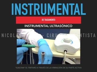 INSTRUMENTALDE TRATAMIENTO
INSTRUMENTAL ULTRASÓNICO
“SUELTAN” EL TÁRTARO A TRAVÉS DE LA VIBRACIÓN DE SU PARTE ACTIVA
N I C O L A S P E R E Z - C I R U J A N O D E N T I S T A
 