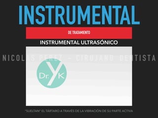 INSTRUMENTALDE TRATAMIENTO
INSTRUMENTAL ULTRASÓNICO
“SUELTAN” EL TÁRTARO A TRAVÉS DE LA VIBRACIÓN DE SU PARTE ACTIVA
N I C O L A S P E R E Z - C I R U J A N O D E N T I S T A
 