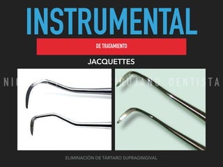 INSTRUMENTALDE TRATAMIENTO
JACQUETTES
ELIMINACIÓN DE TÁRTARO SUPRAGINGIVAL
N I C O L A S P E R E Z - C I R U J A N O D E N T I S T A
 