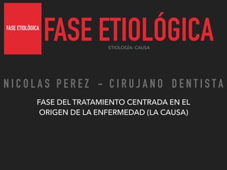 FASE ETIOLÓGICA
FASE ETIOLÓGICA
FASE DEL TRATAMIENTO CENTRADA EN EL
ORIGEN DE LA ENFERMEDAD (LA CAUSA)
ETIOLOGÍA: CAUSA
N I C O L A S P E R E Z - C I R U J A N O D E N T I S T A
 