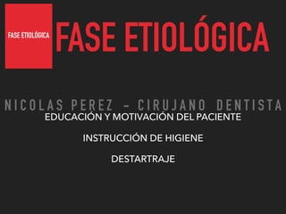 FASE ETIOLÓGICA
FASE ETIOLÓGICA
EDUCACIÓN Y MOTIVACIÓN DEL PACIENTE
INSTRUCCIÓN DE HIGIENE
DESTARTRAJE
N I C O L A S P E R E Z - C I R U J A N O D E N T I S T A
 