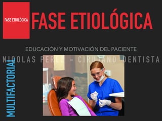 FASE ETIOLÓGICA
FASE ETIOLÓGICA
EDUCACIÓN Y MOTIVACIÓN DEL PACIENTE
MULTIFACTORIAL
N I C O L A S P E R E Z - C I R U J A N O D E N T I S T A
 