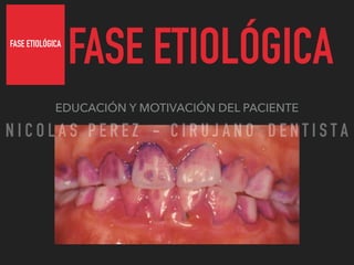 FASE ETIOLÓGICA
FASE ETIOLÓGICA
EDUCACIÓN Y MOTIVACIÓN DEL PACIENTE
N I C O L A S P E R E Z - C I R U J A N O D E N T I S T A
 