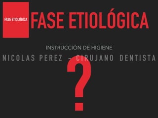 FASE ETIOLÓGICA
FASE ETIOLÓGICA
INSTRUCCIÓN DE HIGIENE
?
N I C O L A S P E R E Z - C I R U J A N O D E N T I S T A
 
