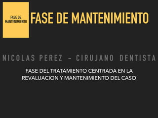 FASE DE
MANTENIMIENTO FASE DE MANTENIMIENTO
FASE DEL TRATAMIENTO CENTRADA EN LA
REVALUACION Y MANTENIMIENTO DEL CASO
N I C O L A S P E R E Z - C I R U J A N O D E N T I S T A
 