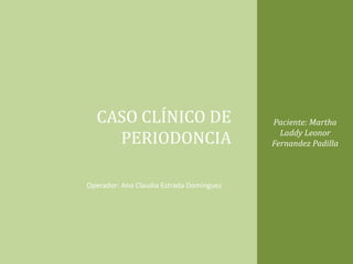 Paciente: Martha
Laddy Leonor
Fernandez Padilla
CASO CLÍNICO DE
PERIODONCIA
Operador: Ana Claudia Estrada Domínguez
 