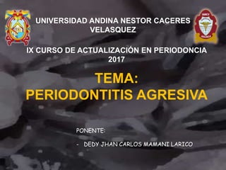 TEMA:
PERIODONTITIS AGRESIVA
PONENTE:
- DEDY JHAN CARLOS MAMANI LARICO
UNIVERSIDAD ANDINA NESTOR CACERES
VELASQUEZ
IX CURSO DE ACTUALIZACIÓN EN PERIODONCIA
2017
 
