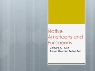 Native
Americans and
Europeans
33,000 B.C -1754
Period One and Period Two
 