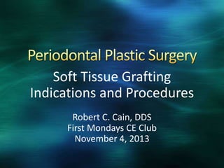Soft Tissue Grafting
Indications and Procedures
Robert C. Cain, DDS
First Mondays CE Club
November 4, 2013

 