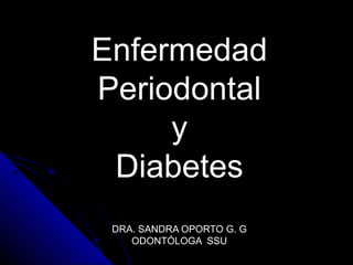 EnfermedadEnfermedad
PeriodontalPeriodontal
yy
DiabetesDiabetes
DRA. SANDRA OPORTO G. GDRA. SANDRA OPORTO G. G
ODONTÓLOGA SSUODONTÓLOGA SSU
 