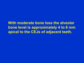 With moderate bone loss the alveolar
bone level is approximately 4 to 6 mm
apical to the CEJs of adjacent teeth.
 