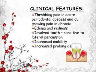 Throbbing pain in acute
periodontal abscess and dull
gnawing pain in chronic
Edema and redness
Involved tooth – sensitive to
lateral percussion
Increased mobility
Increased probing depth
CLINICAL FEATURES:
 