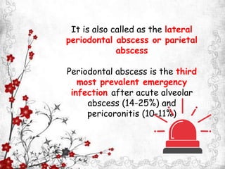 It is also called as the lateral
periodontal abscess or parietal
abscess
Periodontal abscess is the third
most prevalent emergency
infection after acute alveolar
abscess (14-25%) and
pericoronitis (10-11%)
 