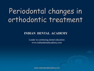 Periodontal changes in
orthodontic treatment
INDIAN DENTAL ACADEMY
Leader in continuing dental education
www.indiandentalacademy.com
www.indiandentalacademy.com
 