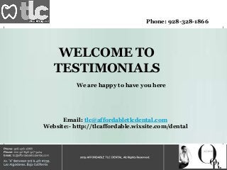 Phone: 928-328-1866
Email: tlc@affordabletlcdental.com
Website:- http://tlcaffordable.wixsite.com/dental
WELCOME TO
TESTIMONIALS
We are happy to have you here
 