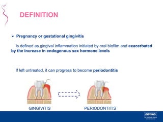 DEFINITION 
 Pregnancy or gestational gingivitis 
Is defined as gingival inflammation initiated by oral biofilm and exacerbated 
by the increase in endogenous sex hormone levels 
If left untreated, it can progress to become periodontitis 
GINGIVITIS PERIODONTITIS 
 