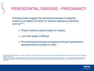 PERIODONTAL DISEASE - PREGNANCY 
Existing studies suggest that periodontal disease in pregnant 
women is an added risk fac...