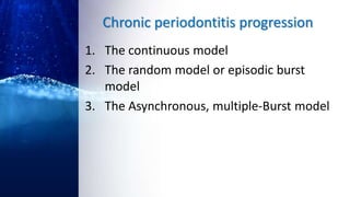 Chronic periodontitis progression
1. The continuous model
2. The random model or episodic burst
model
3. The Asynchronous, multiple-Burst model
 