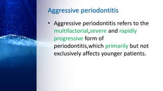 Aggressive periodontitis
• Aggressive periodontitis refers to the
multifactorial,severe and rapidly
progressive form of
periodontitis,which primarily but not
exclusively affects younger patients.
 