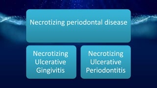 Necrotizing periodontal disease
Necrotizing
Ulcerative
Gingivitis
Necrotizing
Ulcerative
Periodontitis
 